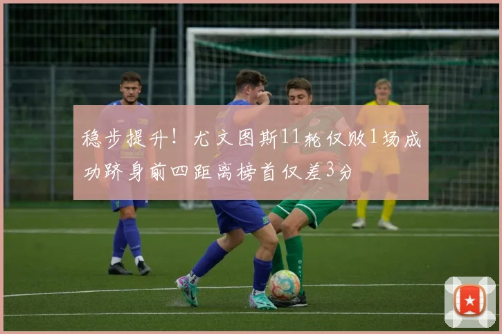 稳步提升！尤文图斯11轮仅败1场成功跻身前四距离榜首仅差3分