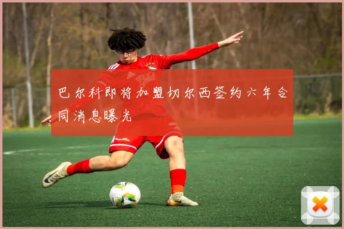巴尔科即将加盟切尔西签约六年合同消息曝光
