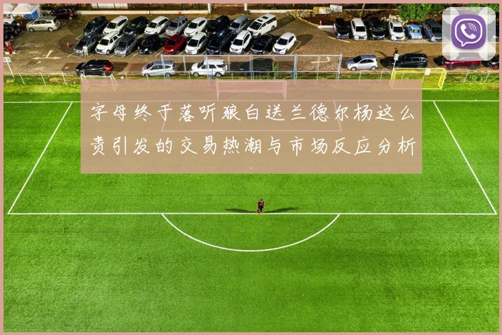 字母终于落听狼白送兰德尔杨这么贵引发的交易热潮与市场反应分析