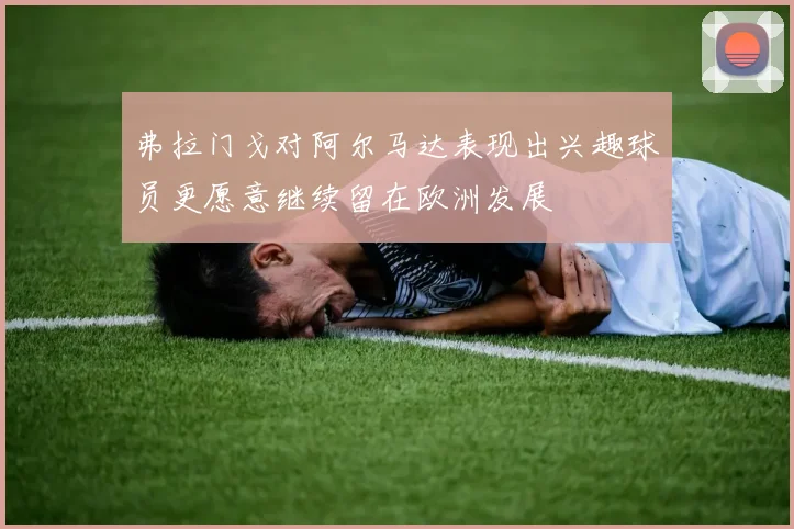 弗拉门戈对阿尔马达表现出兴趣球员更愿意继续留在欧洲发展