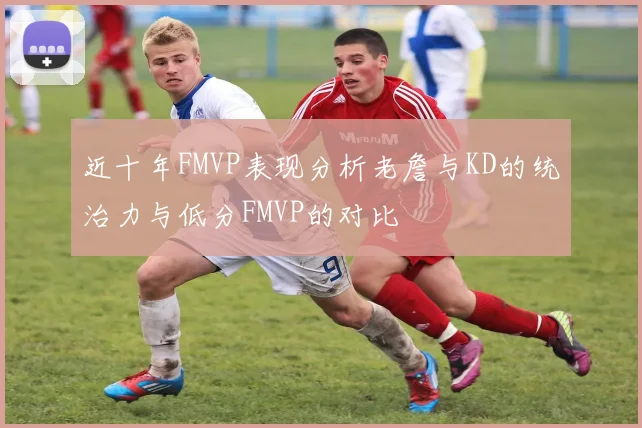 近十年FMVP表现分析老詹与KD的统治力与低分FMVP的对比