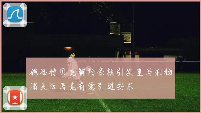 施洛特贝克解约条款引发皇马利物浦关注马竞有意引进安东