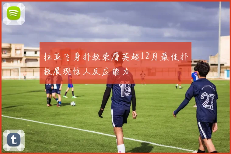 拉亚飞身扑救荣膺英超12月最佳扑救展现惊人反应能力