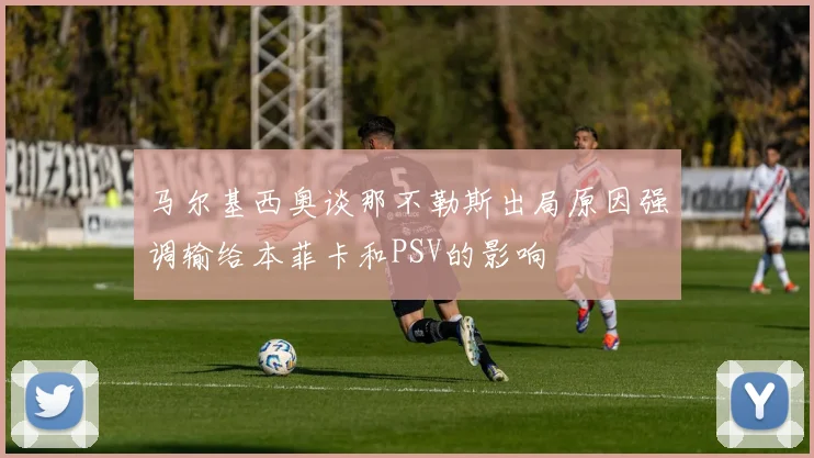 马尔基西奥谈那不勒斯出局原因强调输给本菲卡和PSV的影响