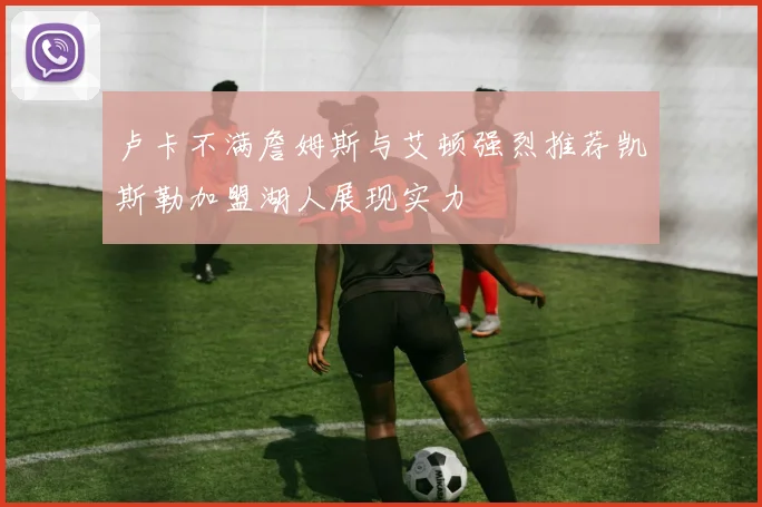 卢卡不满詹姆斯与艾顿强烈推荐凯斯勒加盟湖人展现实力