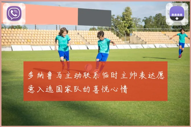 多纳鲁马主动联系临时主帅表达愿意入选国家队的喜悦心情