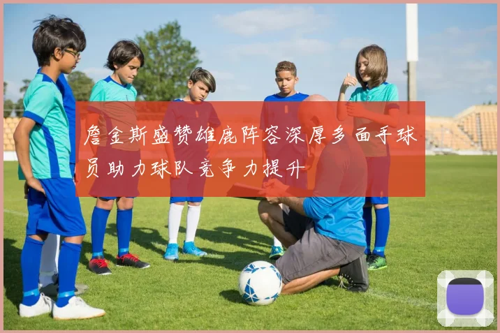 詹金斯盛赞雄鹿阵容深厚多面手球员助力球队竞争力提升