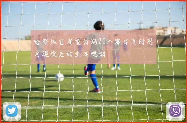 哈登坦言渴望打满20个赛季同时思考退役后的生活规划