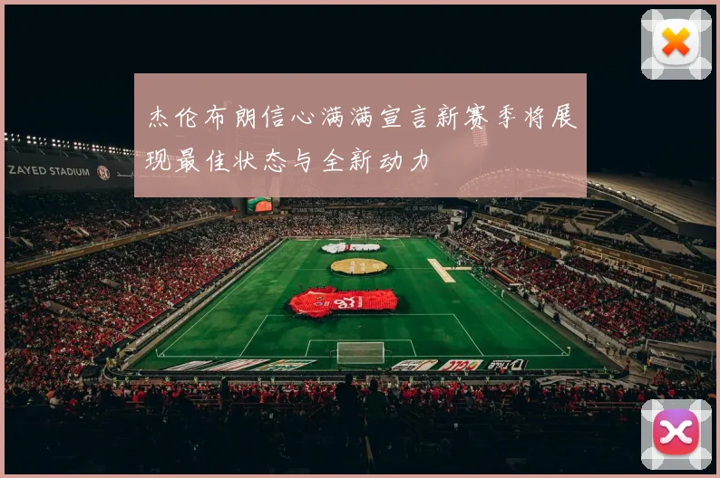 杰伦布朗信心满满宣言新赛季将展现最佳状态与全新动力