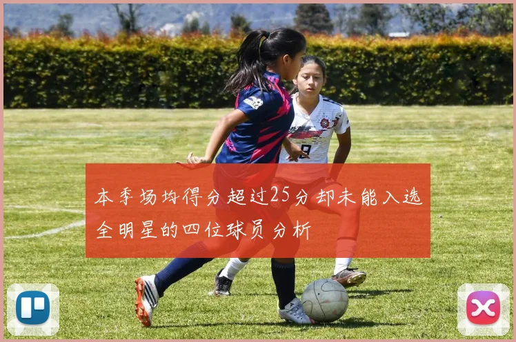 本季场均得分超过25分却未能入选全明星的四位球员分析
