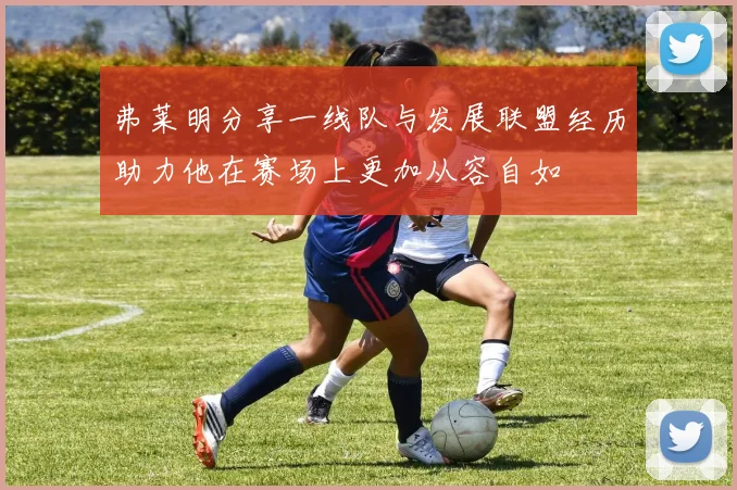 弗莱明分享一线队与发展联盟经历助力他在赛场上更加从容自如