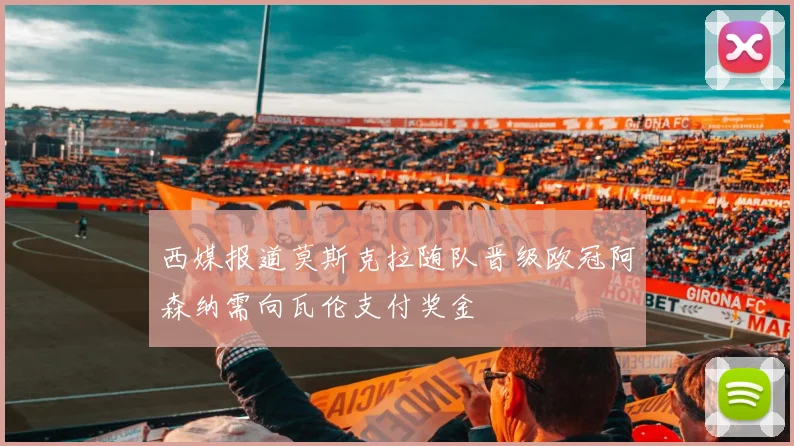 西媒报道莫斯克拉随队晋级欧冠阿森纳需向瓦伦支付奖金
