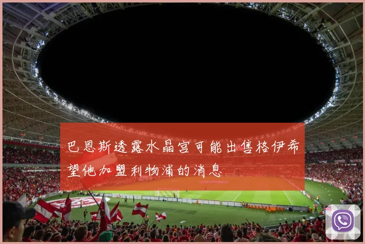 巴恩斯透露水晶宫可能出售格伊希望他加盟利物浦的消息