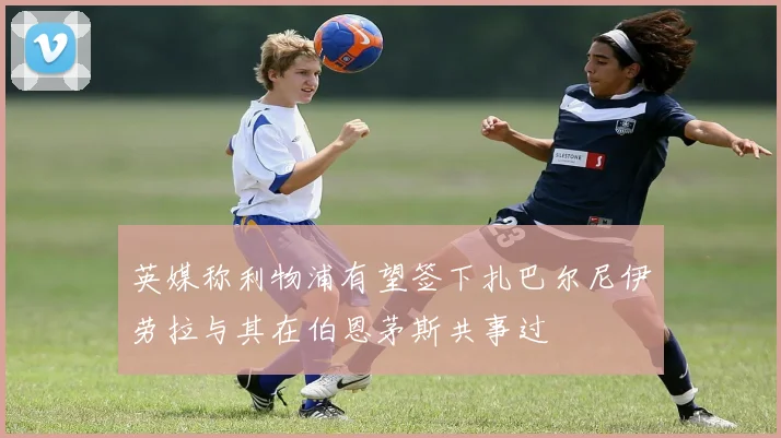 英媒称利物浦有望签下扎巴尔尼伊劳拉与其在伯恩茅斯共事过