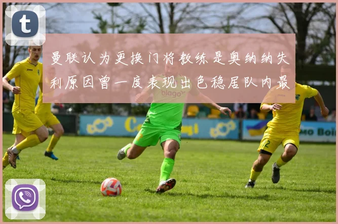 曼联认为更换门将教练是奥纳纳失利原因曾一度表现出色稳居队内最佳