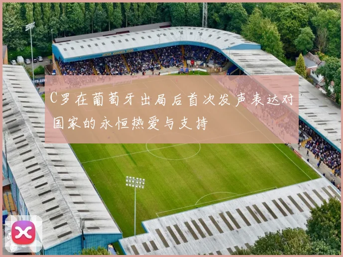 C罗在葡萄牙出局后首次发声表达对国家的永恒热爱与支持