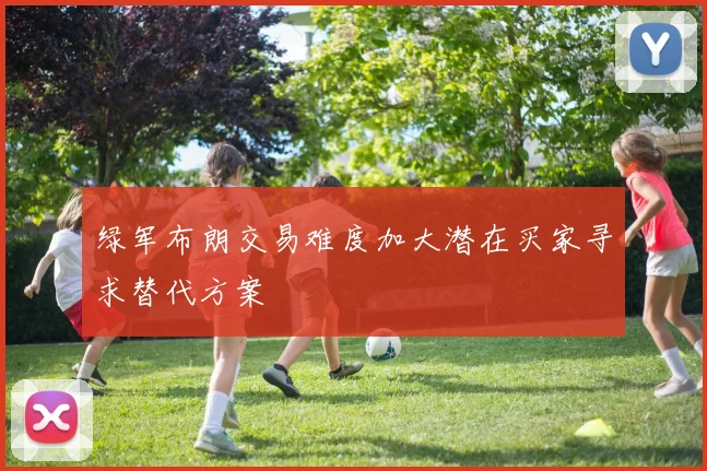 绿军布朗交易难度加大潜在买家寻求替代方案