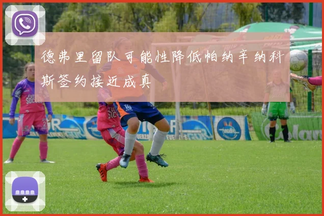 德弗里留队可能性降低帕纳辛纳科斯签约接近成真